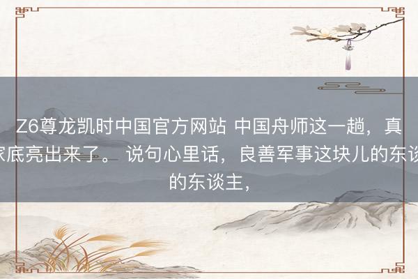 Z6尊龙凯时中国官方网站 中国舟师这一趟，真把家底亮出来了。 说句心里话，良善军事这块儿的东谈主，