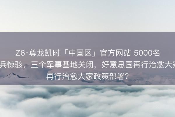 Z6·尊龙凯时「中国区」官方网站 5000名好意思军士兵惊骇,三个军事基地关闭,好意思国再行治愈大家政策部署?