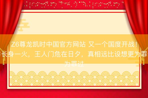 Z6尊龙凯时中国官方网站 又一个国度开战！防长身一火，王人门危在日夕，真相远比设想更为罪过