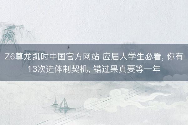 Z6尊龙凯时中国官方网站 应届大学生必看， 你有13次进体制契机， 错过果真要等一年