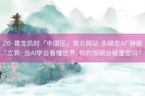 Z6·尊龙凯时「中国区」官方网站 多模态AI“睁眼”立异: 当AI学会看懂世界, 你的饭碗会被重塑吗?