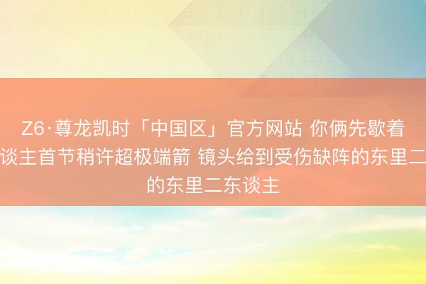 Z6·尊龙凯时「中国区」官方网站 你俩先歇着！湖东谈主首节稍许超极端箭 镜头给到受伤缺阵的东里二东谈主
