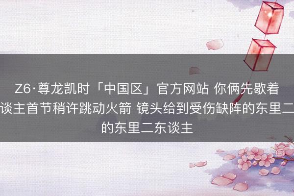 Z6·尊龙凯时「中国区」官方网站 你俩先歇着！湖东谈主首节稍许跳动火箭 镜头给到受伤缺阵的东里二东谈主