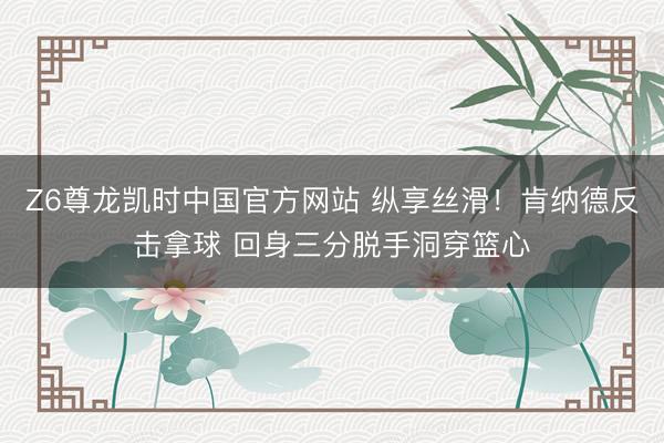 Z6尊龙凯时中国官方网站 纵享丝滑！肯纳德反击拿球 回身三分脱手洞穿篮心