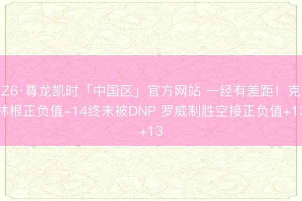 Z6·尊龙凯时「中国区」官方网站 一经有差距！克林根正负值-14终末被DNP 罗威制胜空接正负值+13