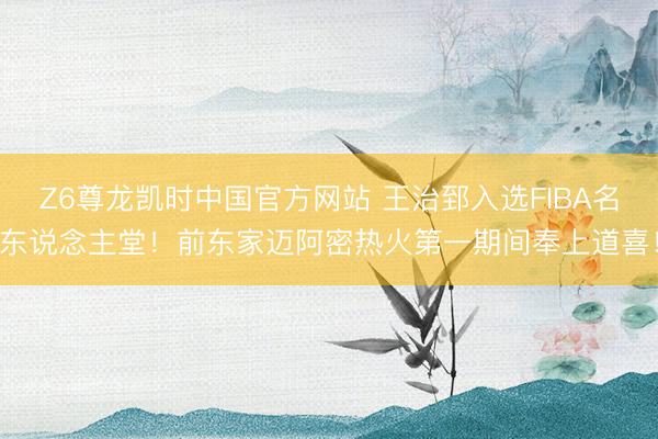Z6尊龙凯时中国官方网站 王治郅入选FIBA名东说念主堂!前东家迈阿密热火第一期间奉上道喜!