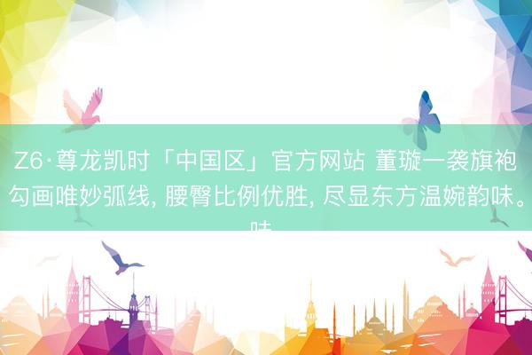 Z6·尊龙凯时「中国区」官方网站 董璇一袭旗袍勾画唯妙弧线， 腰臀比例优胜， 尽显东方温婉韵味<a href=