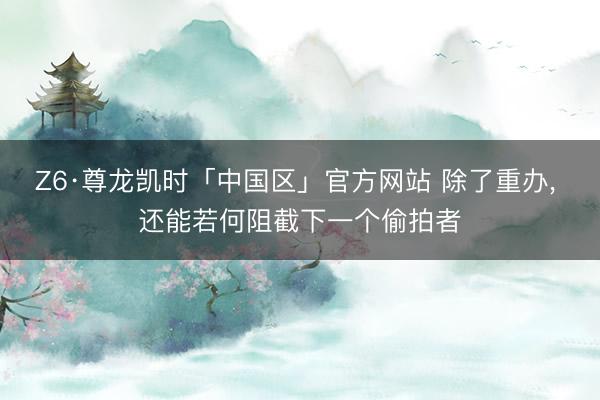 Z6·尊龙凯时「中国区」官方网站 除了重办， 还能若何阻截下一个偷拍者