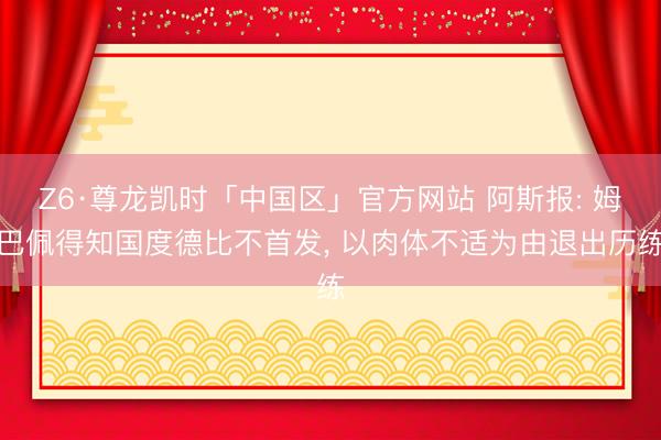 Z6·尊龙凯时「中国区」官方网站 阿斯报: 姆巴佩得知国度德比不首发， 以肉体不适为由退出历练