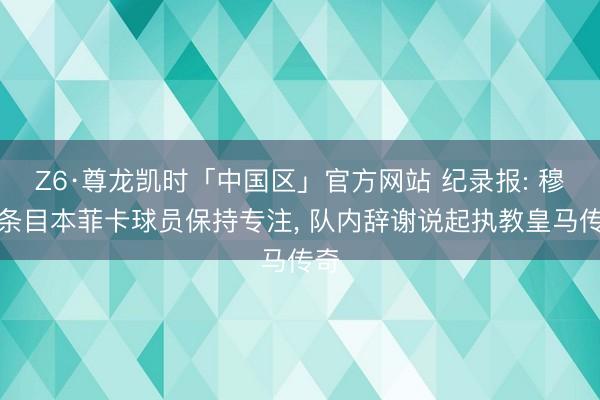 Z6·尊龙凯时「中国区」官方网站 纪录报: 穆帅条目本菲卡球员保持专注， 队内辞谢说起执教皇马传奇
