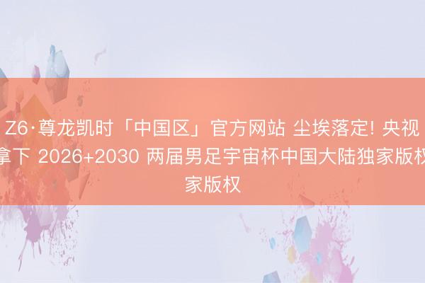 Z6·尊龙凯时「中国区」官方网站 尘埃落定! 央视拿下 2026+2030 两届男足宇宙杯中国大陆独家版权