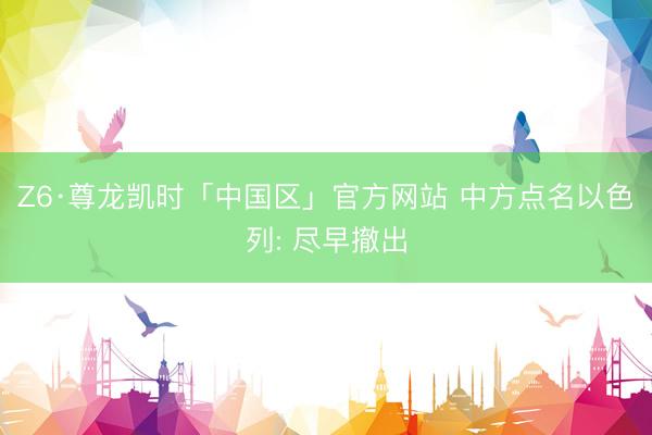 Z6·尊龙凯时「中国区」官方网站 中方点名以色列: 尽早撤出