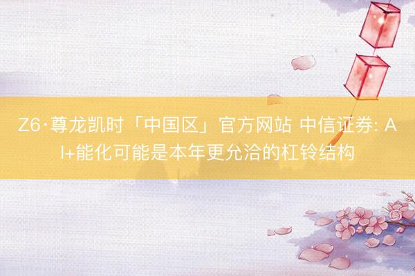 Z6·尊龙凯时「中国区」官方网站 中信证券: AI+能化可能是本年更允洽的杠铃结构