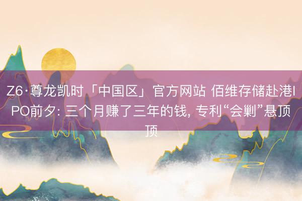 Z6·尊龙凯时「中国区」官方网站 佰维存储赴港IPO前夕: 三个月赚了三年的钱， 专利“会剿”悬顶