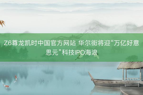 Z6尊龙凯时中国官方网站 华尔街将迎“万亿好意思元”科技IPO海浪