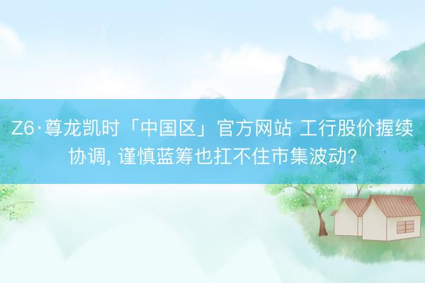 Z6·尊龙凯时「中国区」官方网站 工行股价握续协调， 谨慎蓝筹也扛不住市集波动?