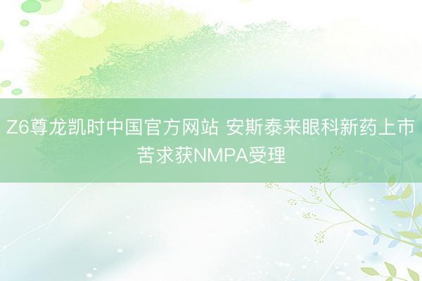 Z6尊龙凯时中国官方网站 安斯泰来眼科新药上市苦求获NMPA受理