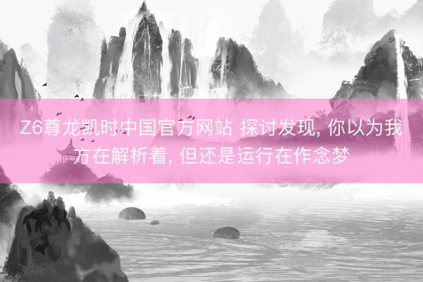 Z6尊龙凯时中国官方网站 探讨发现， 你以为我方在解析着， 但还是运行在作念梦