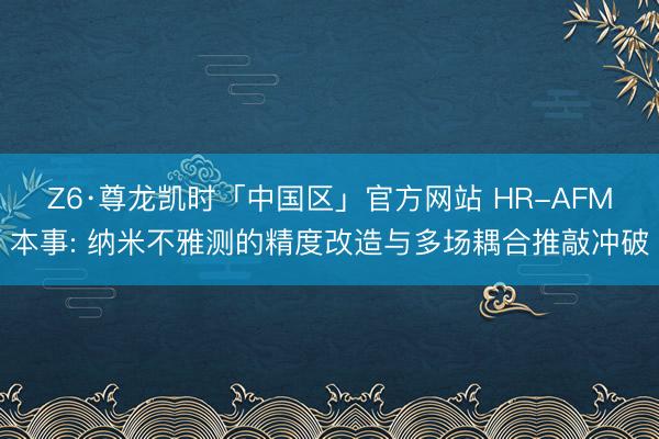 Z6·尊龙凯时「中国区」官方网站 HR-AFM本事: 纳米不雅测的精度改造与多场耦合推敲冲破