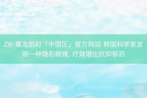 Z6·尊龙凯时「中国区」官方网站 韩国科学家发明一种隐形眼镜， 疗效堪比抗抑郁药