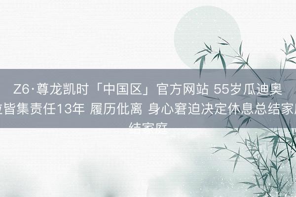 Z6·尊龙凯时「中国区」官方网站 55岁瓜迪奥拉皆集责任13年 履历仳离 身心窘迫决定休息总结家庭