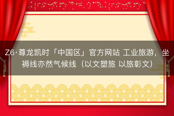 Z6·尊龙凯时「中国区」官方网站 工业旅游，坐褥线亦然气候线（以文塑旅 以旅彰文）