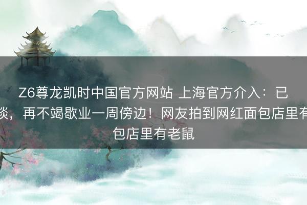 Z6尊龙凯时中国官方网站 上海官方介入:已被约谈,再不竭歇业一周傍边!网友拍到网红面包店里有老鼠