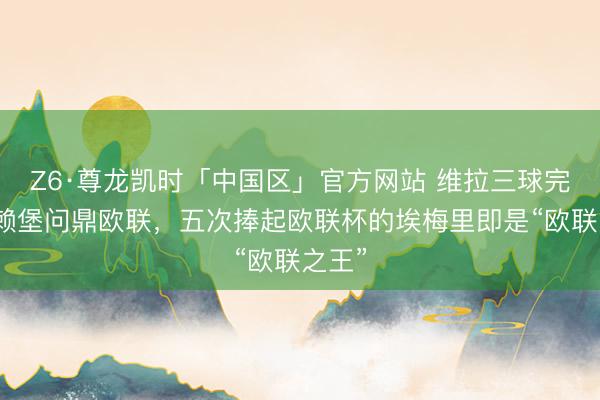 Z6·尊龙凯时「中国区」官方网站 维拉三球完胜弗赖堡问鼎欧联，五次捧起欧联杯的埃梅里即是“欧联之王”