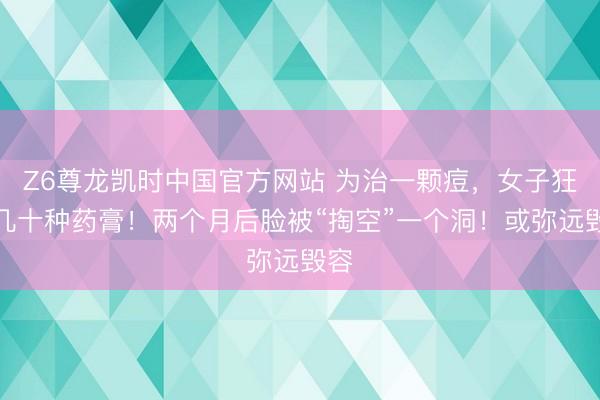 Z6尊龙凯时中国官方网站 为治一颗痘，女子狂涂几十种药膏！两个月后脸被“掏空”一个洞！或弥远毁容