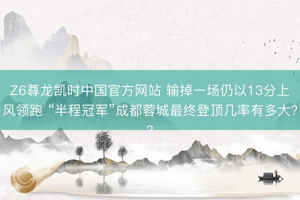 Z6尊龙凯时中国官方网站 输掉一场仍以13分上风领跑 “半程冠军”成都蓉城最终登顶几率有多大？