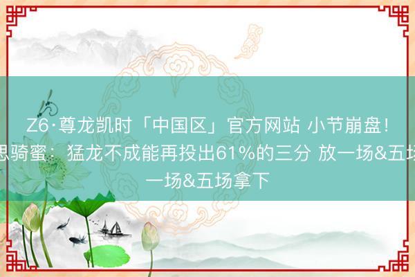 Z6·尊龙凯时「中国区」官方网站 小节崩盘！好意思骑蜜：猛龙不成能再投出61%的三分 放一场&五场拿下
