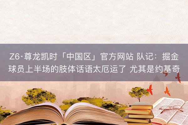 Z6·尊龙凯时「中国区」官方网站 队记：掘金球员上半场的肢体话语太厄运了 尤其是约基奇