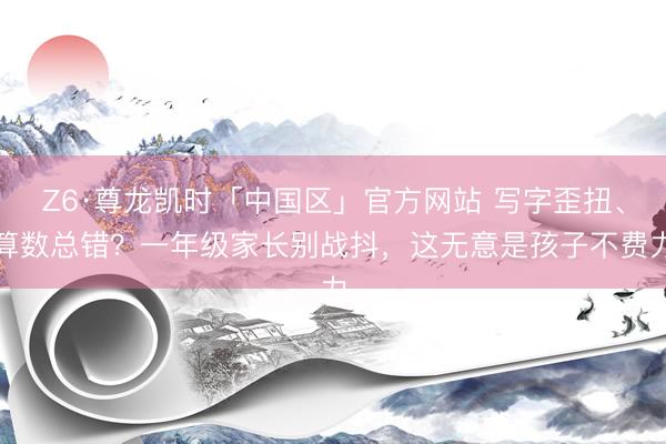 Z6·尊龙凯时「中国区」官方网站 写字歪扭、算数总错？一年级家长别战抖，这无意是孩子不费力