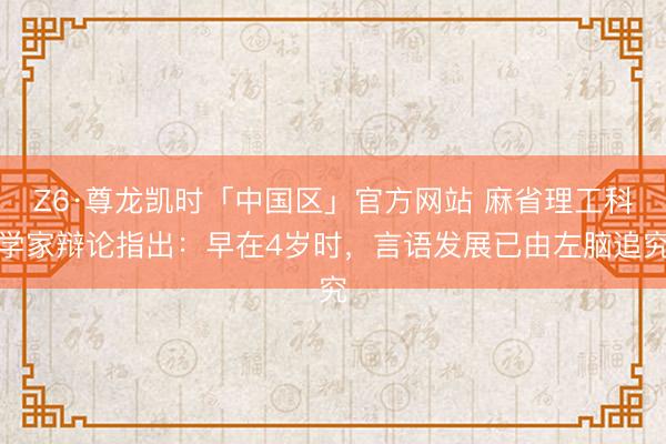 Z6·尊龙凯时「中国区」官方网站 麻省理工科学家辩论指出：早在4岁时，言语发展已由左脑追究