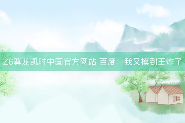 Z6尊龙凯时中国官方网站 百度：我又摸到王炸了