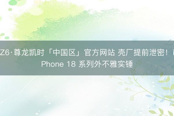 Z6·尊龙凯时「中国区」官方网站 壳厂提前泄密！iPhone 18 系列外不雅实锤