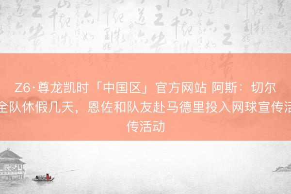 Z6·尊龙凯时「中国区」官方网站 阿斯：切尔西全队休假几天，恩佐和队友赴马德里投入网球宣传活动