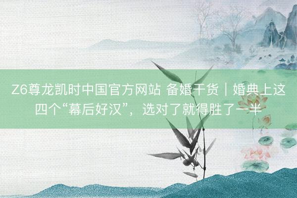 Z6尊龙凯时中国官方网站 备婚干货｜婚典上这四个“幕后好汉”，选对了就得胜了一半