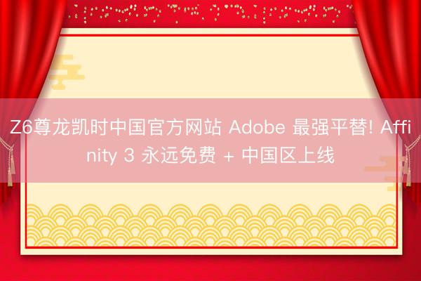Z6尊龙凯时中国官方网站 Adobe 最强平替! Affinity 3 永远免费 + 中国区上线