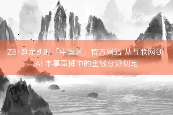 Z6·尊龙凯时「中国区」官方网站 从互联网到 AI 本事革掷中的金钱分派划定