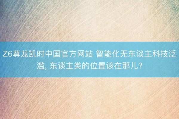 Z6尊龙凯时中国官方网站 智能化无东谈主科技泛滥， 东谈主类的位置该在那儿?