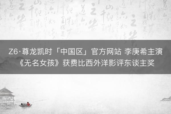 Z6·尊龙凯时「中国区」官方网站 李庚希主演《无名女孩》获费比西外洋影评东谈主奖