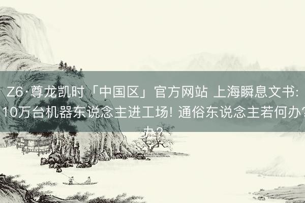 Z6·尊龙凯时「中国区」官方网站 上海瞬息文书: 10万台机器东说念主进工场! 通俗东说念主若何办?