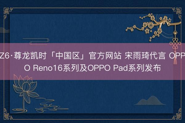 Z6·尊龙凯时「中国区」官方网站 宋雨琦代言 OPPO Reno16系列及OPPO Pad系列发布