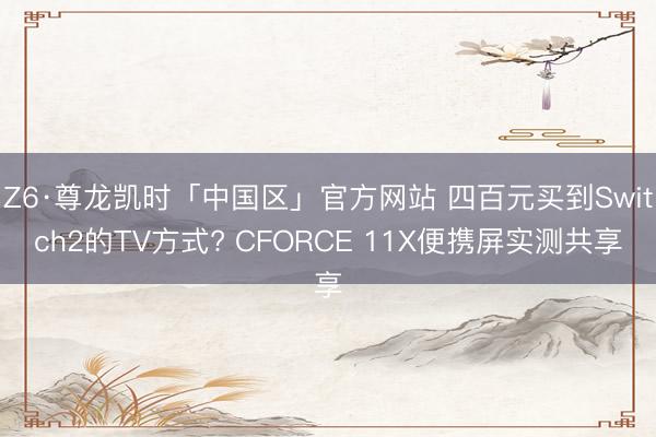 Z6·尊龙凯时「中国区」官方网站 四百元买到Switch2的TV方式? CFORCE 11X便携屏实测共享
