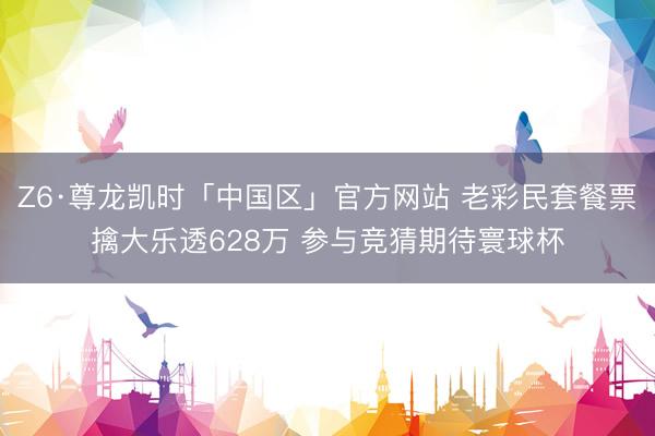 Z6·尊龙凯时「中国区」官方网站 老彩民套餐票擒大乐透628万 参与竞猜期待寰球杯
