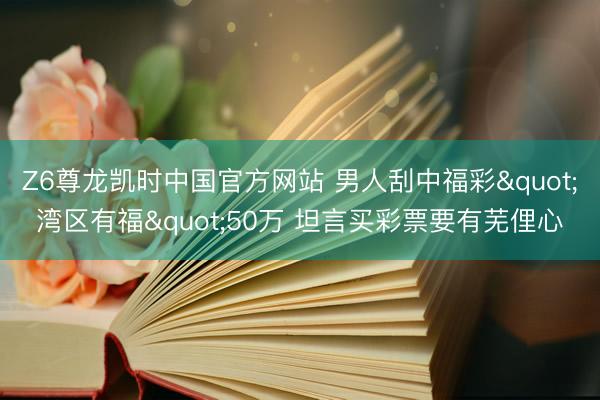 Z6尊龙凯时中国官方网站 男人刮中福彩"湾区有福"50万 坦言买彩票要有芜俚心