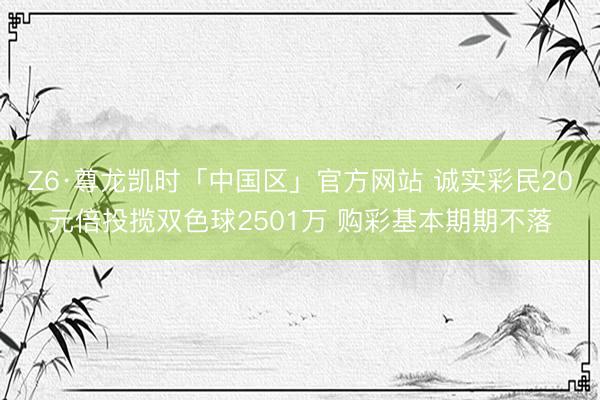 Z6·尊龙凯时「中国区」官方网站 诚实彩民20元倍投揽双色球2501万 购彩基本期期不落