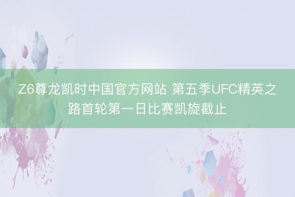 Z6尊龙凯时中国官方网站 第五季UFC精英之路首轮第一日比赛凯旋截止