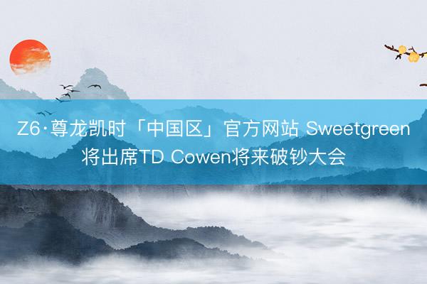 Z6·尊龙凯时「中国区」官方网站 Sweetgreen将出席TD Cowen将来破钞大会